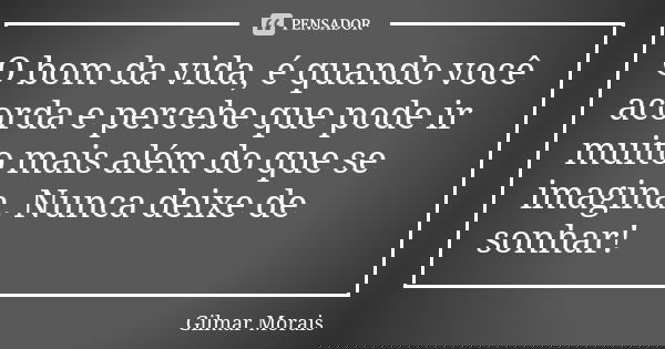 O bom da vida, é quando você acorda e percebe que pode ir muito mais além do que se imagina. Nunca deixe de sonhar!... Frase de Gilmar Morais.