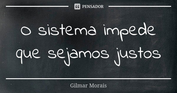 O sistema impede que sejamos justos... Frase de Gilmar Morais.