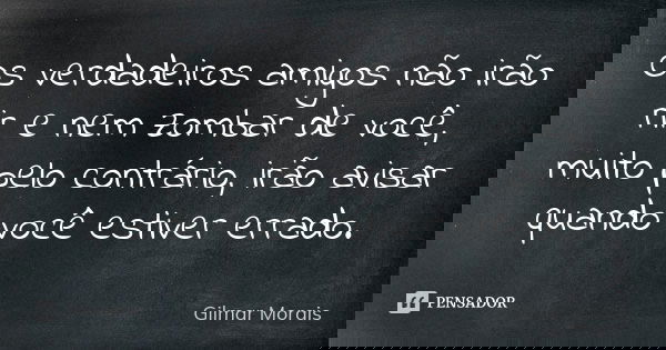 Os verdadeiros amigos não irão rir e nem zombar de você, muito pelo contrário, irão avisar quando você estiver errado.... Frase de Gilmar Morais.