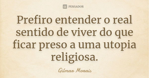 Prefiro entender o real sentido de viver do que ficar preso a uma utopia religiosa.... Frase de Gilmar Morais.