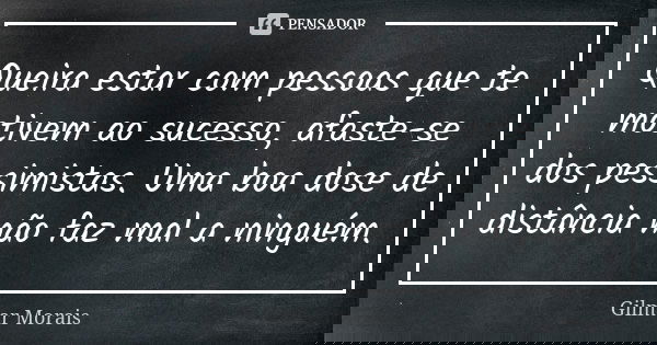 Queira estar com pessoas que te motivem ao sucesso, afaste-se dos pessimistas. Uma boa dose de distância não faz mal a ninguém.... Frase de Gilmar Morais.