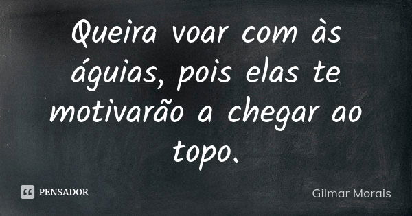 Queira voar com às águias, pois elas te motivarão a chegar ao topo.... Frase de Gilmar Morais.