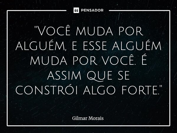 ⁠"Você muda por alguém, e esse alguém muda por você. É assim que se constrói algo forte."... Frase de Gilmar Morais.