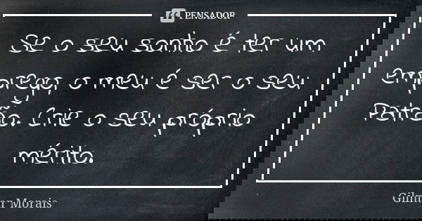 Se o seu sonho é ter um emprego, o meu é ser o seu Patrão. Crie o seu próprio mérito.... Frase de Gilmar Morais.