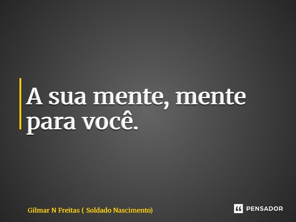 ⁠A sua mente, mente para você.... Frase de Gilmar N Freitas ( Soldado Nascimento).