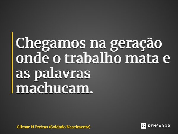 ⁠Chegamos na geração onde o trabalho mata e as palavras machucam.... Frase de Gilmar N Freitas (Soldado Nascimento).