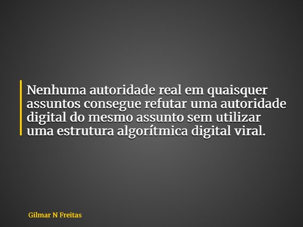 Nenhuma autoridade real em quaisquer assuntos consegue refutar uma autoridade digital do mesmo assunto sem utilizar uma estrutura algorítmica digital viral.... Frase de Gilmar N Freitas.