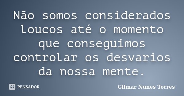 Não somos considerados loucos até o momento que conseguimos controlar os desvarios da nossa mente.... Frase de Gilmar Nunes Torres.