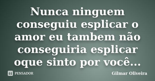 Nunca ninguem conseguiu esplicar o amor eu tambem não conseguiria esplicar oque sinto por você...... Frase de Gilmar Oliveira.