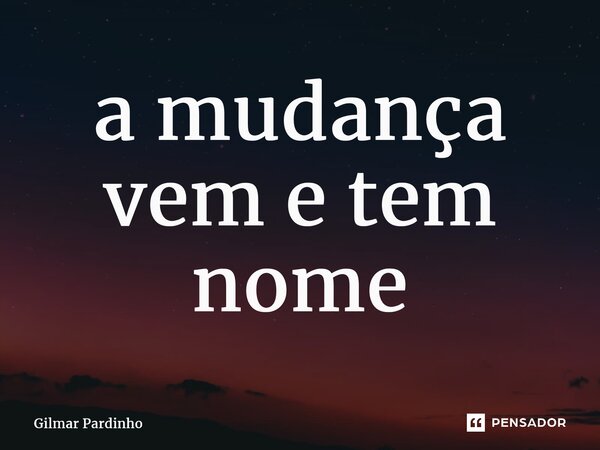 ⁠a mudança vem e tem nome... Frase de Gilmar Pardinho.