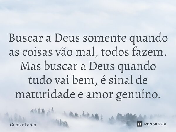 ⁠Buscar a Deus somente quando as coisas vão mal, todos fazem. Mas buscar a Deus quando tudo vai bem, é sinal de maturidade e amor genuíno.... Frase de Gilmar Peron.