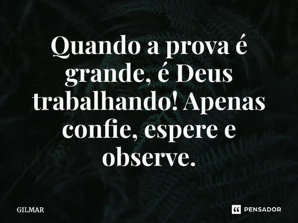 ⁠Quando a prova é grande, é Deus trabalhando! Apenas confie, espere e observe.... Frase de Gilmar.