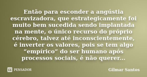 Então para esconder a angústia escravizadora, que estrategicamente foi muito bem sucedida sendo implantada na mente, o único recurso do próprio cérebro, talvez ... Frase de Gilmar Santos.