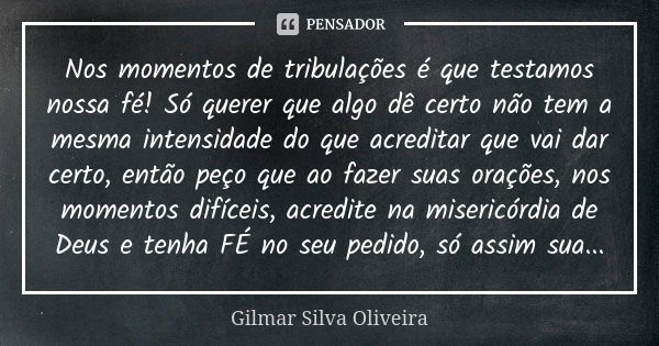 Nos momentos de tribulações é que testamos nossa fé! Só querer que algo dê certo não tem a mesma intensidade do que acreditar que vai dar certo, então peço que ... Frase de Gilmar Silva Oliveira.