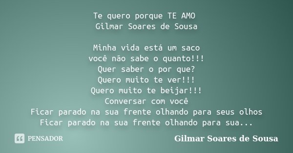 Te quero porque TE AMO Gilmar Soares de Sousa Minha vida está um saco você não sabe o quanto!!! Quer saber o por que? Quero muito te ver!!! Quero muito te beija... Frase de Gilmar Soares de Sousa.