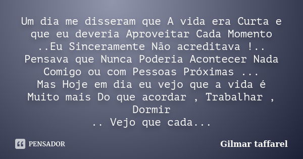 Um dia me disseram que A vida era Curta e que eu deveria Aproveitar Cada Momento ..Eu Sinceramente Não acreditava !.. Pensava que Nunca Poderia Acontecer Nada C... Frase de Gilmar Taffarel.