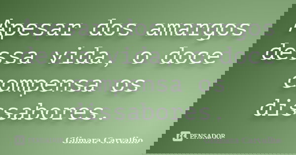Apesar dos amargos dessa vida, o doce compensa os dissabores.... Frase de Gilmara Carvalho.
