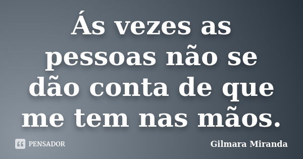 Ás vezes as pessoas não se dão conta de que me tem nas mãos.... Frase de Gilmara Miranda.