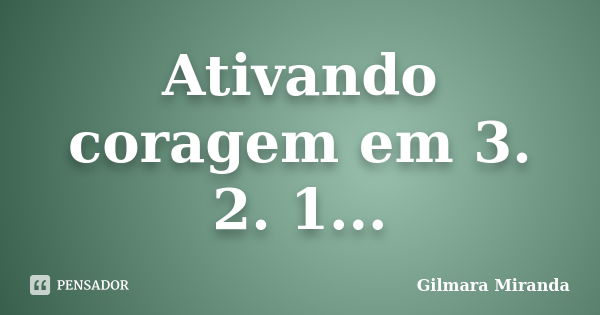 Ativando coragem em 3. 2. 1...... Frase de Gilmara Miranda.