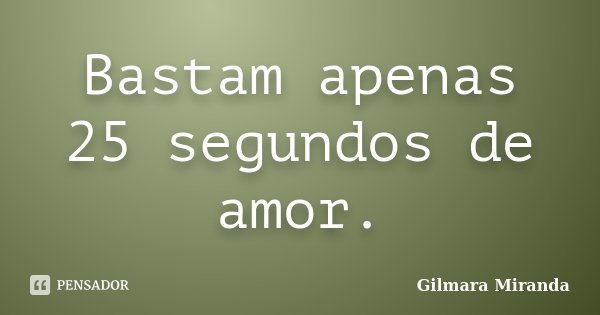 Bastam apenas 25 segundos de amor.... Frase de Gilmara Miranda.