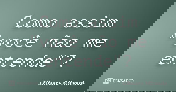 Como assim "você não me entende"?... Frase de Gilmara Miranda.