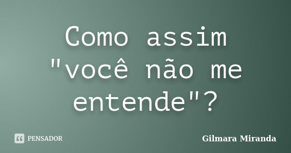 Como assim "você não me entende"?... Frase de Gilmara Miranda.