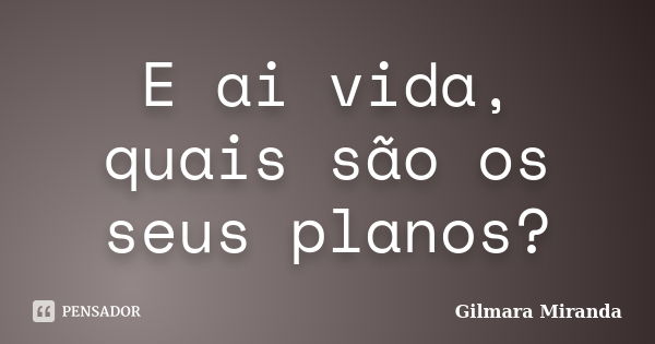 E ai vida, quais são os seus planos?... Frase de Gilmara Miranda.