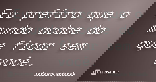 Eu prefiro que o mundo acabe do que ficar sem você.... Frase de Gilmara Miranda.