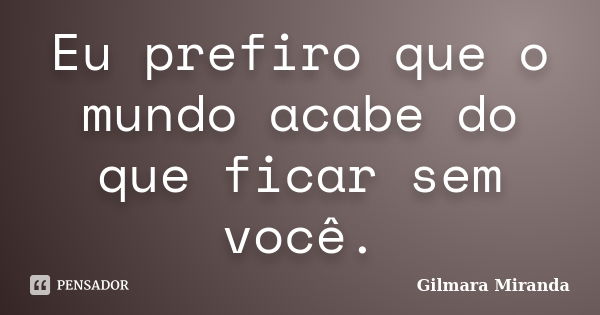 Eu prefiro que o mundo acabe do que ficar sem você.... Frase de Gilmara Miranda.