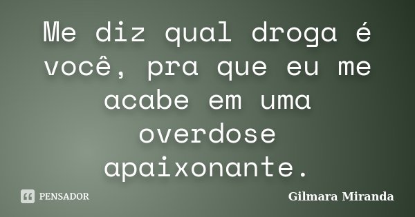Me diz qual droga é você, pra que eu me acabe em uma overdose apaixonante.... Frase de Gilmara Miranda.