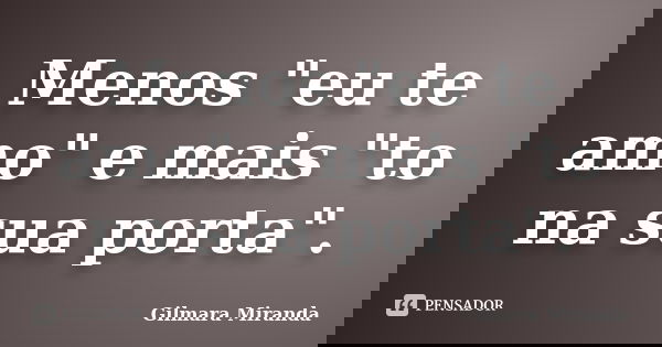 Menos "eu te amo" e mais "to na sua porta".... Frase de Gilmara Miranda.