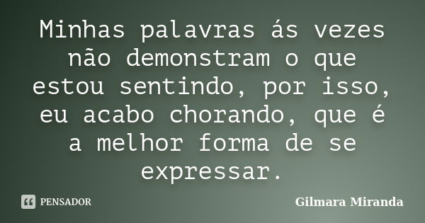 Minhas palavras ás vezes não demonstram o que estou sentindo, por isso, eu acabo chorando, que é a melhor forma de se expressar.... Frase de Gilmara Miranda.