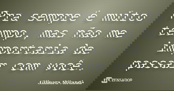 Pra sempre é muito tempo, mas não me importaria de passar com você.... Frase de Gilmara Miranda.