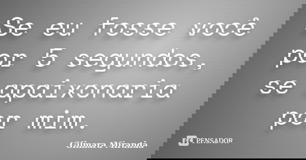 Se eu fosse você por 5 segundos, se apaixonaria por mim.... Frase de Gilmara Miranda.