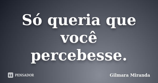 Só queria que você percebesse.... Frase de Gilmara Miranda.