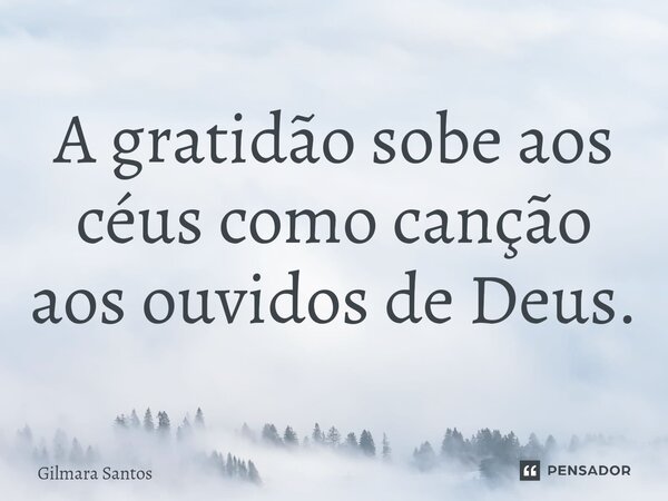 ⁠A gratidão sobe aos céus como canção aos ouvidos de Deus.... Frase de Gilmara Santos.