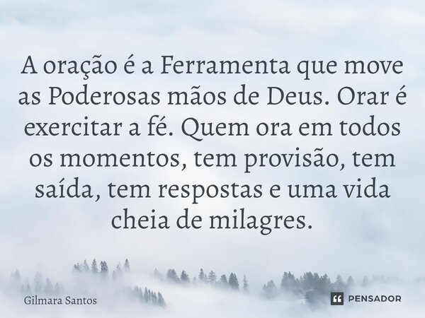 ⁠A oração é a Ferramenta que move as Poderosas mãos de Deus. Orar é exercitar a fé. Quem ora em todos os momentos, tem provisão, tem saída, tem respostas e uma ... Frase de Gilmara Santos.