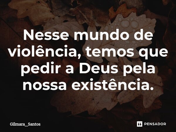 ⁠Nesse mundo de violência, temos que pedir a Deus pela nossa existência.... Frase de Gilmara_Santos.