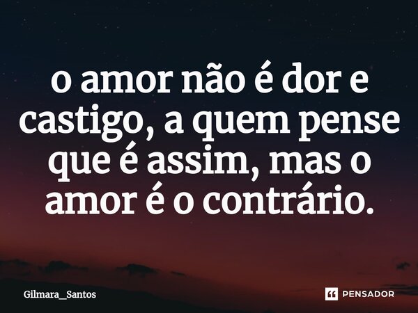 ⁠o amor não é dor e castigo, a quem pense que é assim, mas o amor é o contrário.... Frase de Gilmara_Santos.