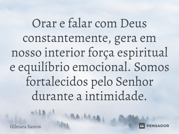 ⁠Orar e falar com Deus constantemente, gera em nosso interior força espiritual e equilíbrio emocional. Somos fortalecidos pelo Senhor durante a intimidade.... Frase de Gilmara Santos.