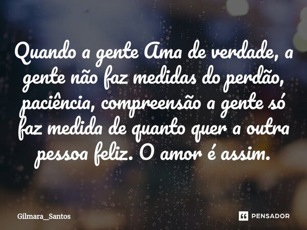 Quando a gente Ama de verdade, a gente não faz medidas do perdão, paciência, compreensão a gente só faz medida de quanto quer a outra pessoa feliz. O amor é ass... Frase de Gilmara_Santos.