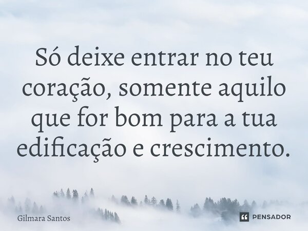 ⁠Só deixe entrar no teu coração, somente aquilo que for bom para a tua edificação e crescimento.... Frase de Gilmara Santos.