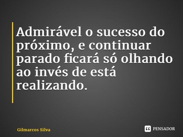 Admirável o sucesso do próximo, e continuar parado ficará só olhando ao invés de está realizando. ⁠... Frase de Gilmarcos Silva.