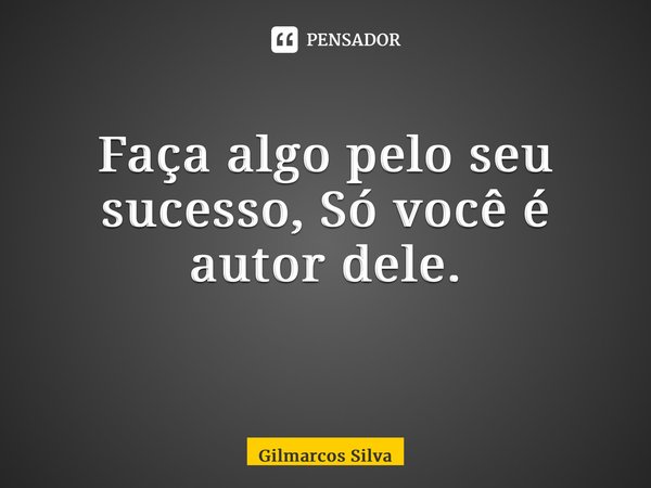 Faça algo pelo seu sucesso, Só você é autor dele. ⁠... Frase de Gilmarcos Silva.