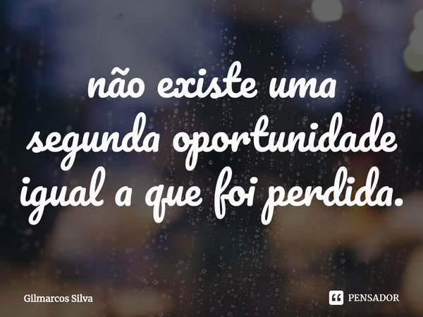 ⁠não existe uma segunda oportunidade igual a que foi perdida.... Frase de Gilmarcos Silva.