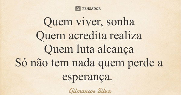 Quem viver, sonha Quem acredita realiza Quem luta alcança Só não tem nada quem perde a esperança.... Frase de Gilmarcos Silva.