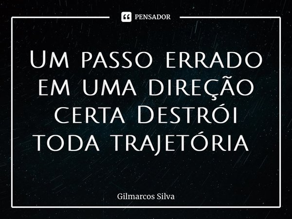 Um passo errado em uma direção certa Destrói toda trajetória ⁠... Frase de Gilmarcos Silva.