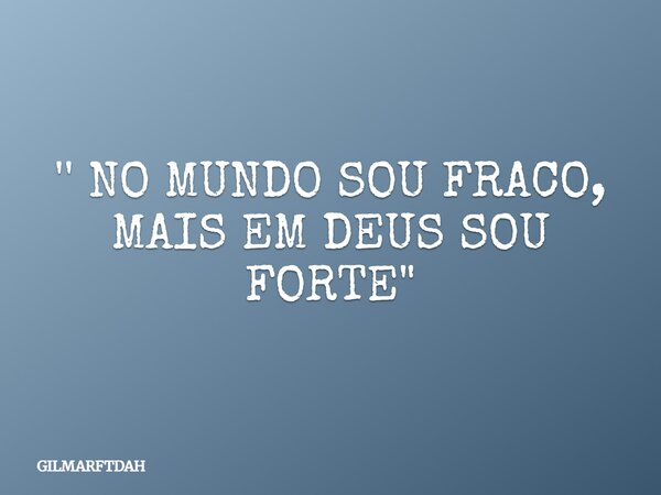 '' NO MUNDO SOU FRACO, MAIS EM DEUS SOU FORTE "... Frase de GILMARFTDAH.