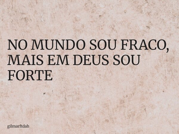 NO MUNDO SOU FRACO, MAIS EM DEUS SOU FORTE... Frase de gilmarftdah.