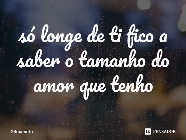 ⁠só longe de ti fico a saber o tamanho do amor que tenho... Frase de Gilmarsntn.